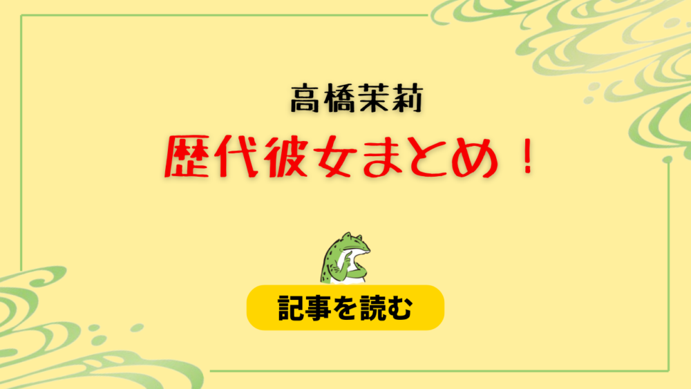 2024最新！高橋茉莉の歴代彼氏まとめ！川島如恵留との破局理由も！